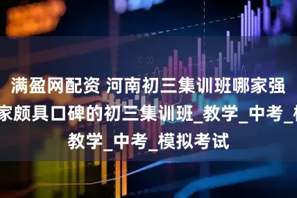 满盈网配资 河南初三集训班哪家强-河南几家颇具口碑的初三集训班_教学_中考_模拟考试