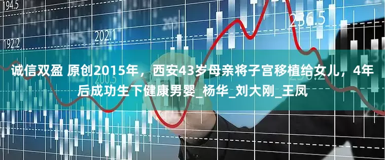 诚信双盈 原创2015年，西安43岁母亲将子宫移植给女儿，4年后成功生下健康男婴_杨华_刘大刚_王凤