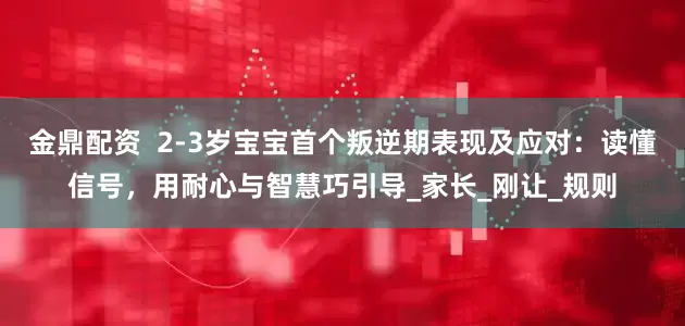 金鼎配资  2-3岁宝宝首个叛逆期表现及应对：读懂信号，用耐心与智慧巧引导_家长_刚让_规则