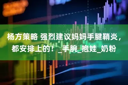 杨方策略 强烈建议妈妈手腱鞘炎，都安排上的！_手腕_抱娃_奶粉
