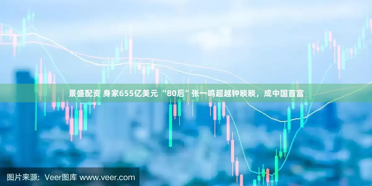 景盛配资 身家655亿美元 “80后”张一鸣超越钟睒睒，成中国首富