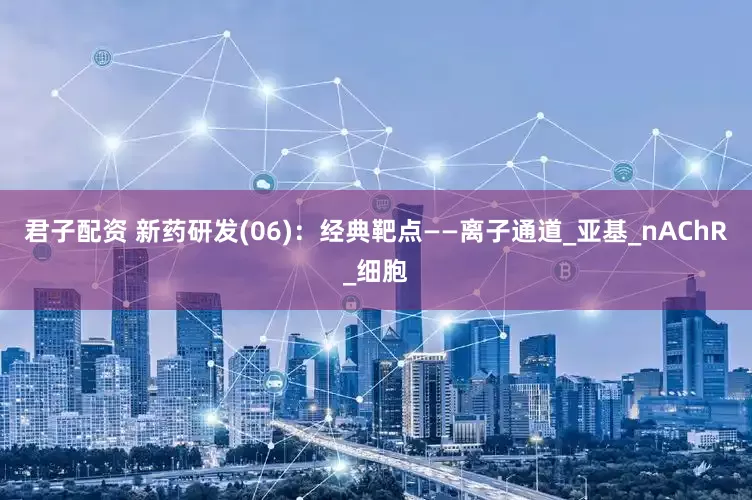 君子配资 新药研发(06)：经典靶点——离子通道_亚基_nAChR_细胞