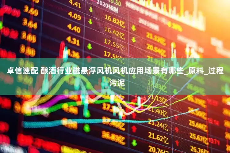 卓信速配 酿酒行业磁悬浮风机风机应用场景有哪些_原料_过程_污泥