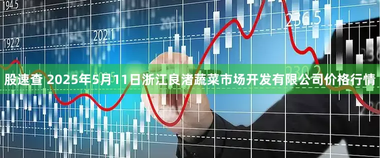 股速查 2025年5月11日浙江良渚蔬菜市场开发有限公司价格行情