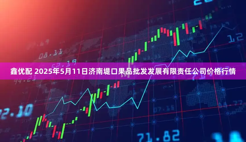 鑫优配 2025年5月11日济南堤口果品批发发展有限责任公司价格行情