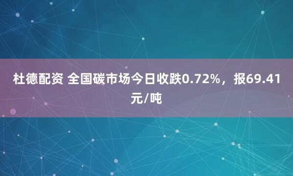 杜德配资 全国碳市场今日收跌0.72%，报69.41元/吨