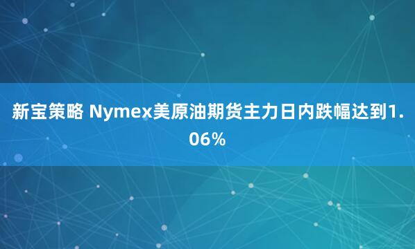 新宝策略 Nymex美原油期货主力日内跌幅达到1.06%