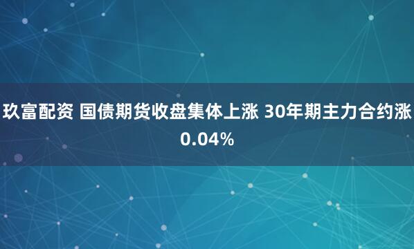 玖富配资 国债期货收盘集体上涨 30年期主力合约涨0.04%