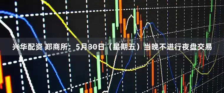 兴华配资 郑商所：5月30日（星期五）当晚不进行夜盘交易