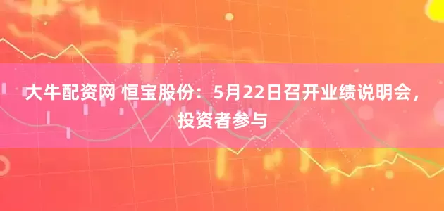 大牛配资网 恒宝股份：5月22日召开业绩说明会，投资者参与