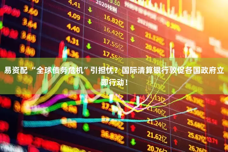 易资配 “全球债务危机”引担忧？国际清算银行敦促各国政府立即行动！