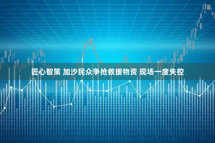 匠心智策 加沙民众争抢救援物资 现场一度失控