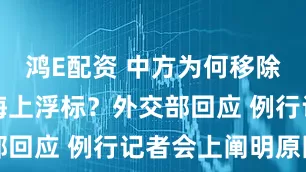 鸿E配资 中方为何移除冲绳附近海上浮标？外交部回应 例行记者会上阐明原因