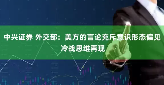 中兴证券 外交部：美方的言论充斥意识形态偏见 冷战思维再现