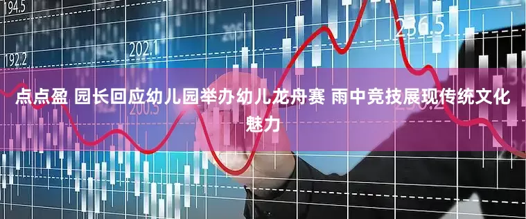 点点盈 园长回应幼儿园举办幼儿龙舟赛 雨中竞技展现传统文化魅力