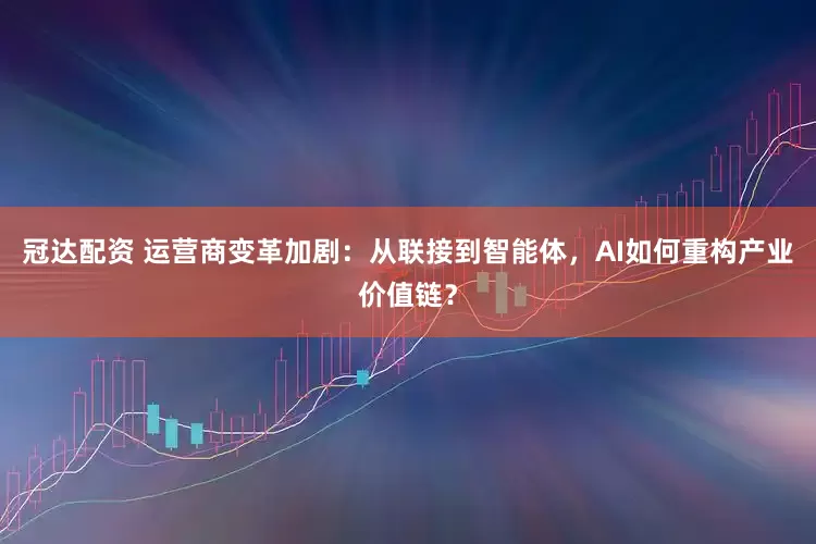 冠达配资 运营商变革加剧：从联接到智能体，AI如何重构产业价值链？