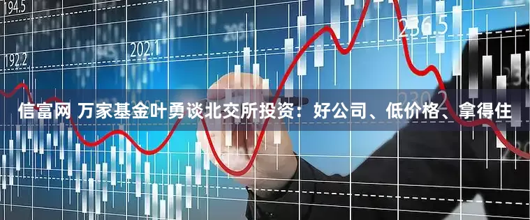 信富网 万家基金叶勇谈北交所投资：好公司、低价格、拿得住