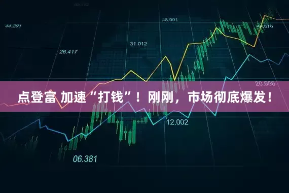 点登富 加速“打钱”！刚刚，市场彻底爆发！