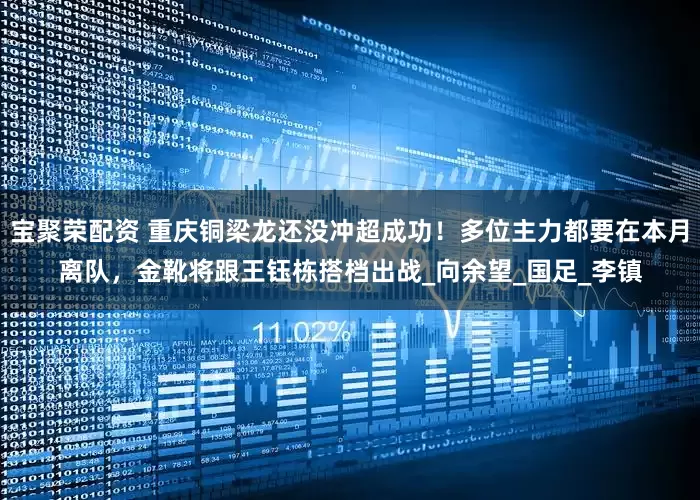 宝聚荣配资 重庆铜梁龙还没冲超成功！多位主力都要在本月离队，金靴将跟王钰栋搭档出战_向余望_国足_李镇