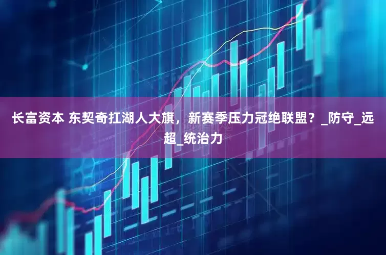 长富资本 东契奇扛湖人大旗，新赛季压力冠绝联盟？_防守_远超_统治力