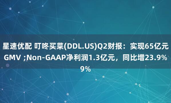 星速优配 叮咚买菜(DDL.US)Q2财报：实现65亿元GMV ;Non-GAAP净利润1.3亿元，同比增23.9%