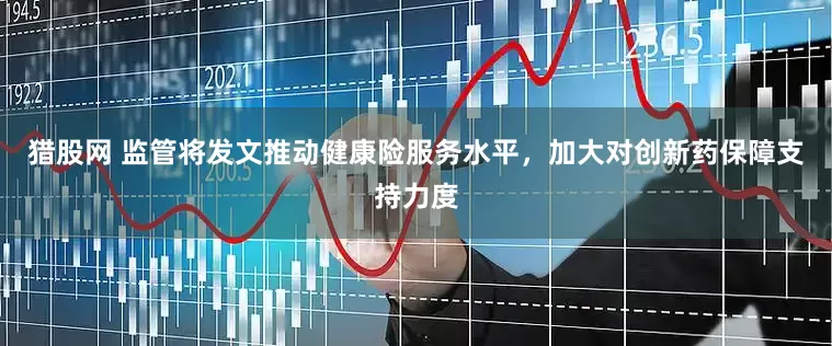 猎股网 监管将发文推动健康险服务水平，加大对创新药保障支持力度