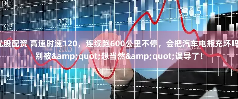 优股配资 高速时速120，连续跑600公里不停，会把汽车电瓶充坏吗？别被&quot;想当然&quot;误导了！