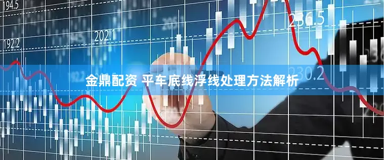 金鼎配资 平车底线浮线处理方法解析