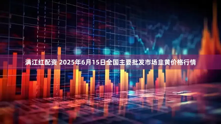 满江红配资 2025年6月15日全国主要批发市场韭黄价格行情