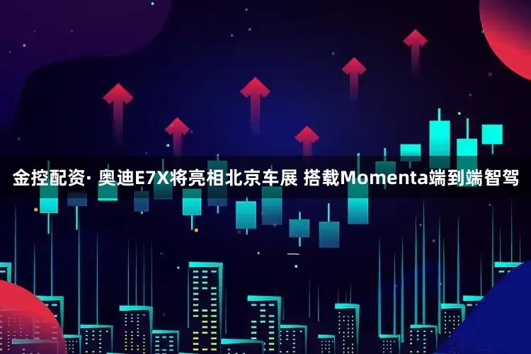 金控配资· 奥迪E7X将亮相北京车展 搭载Momenta端到端智驾