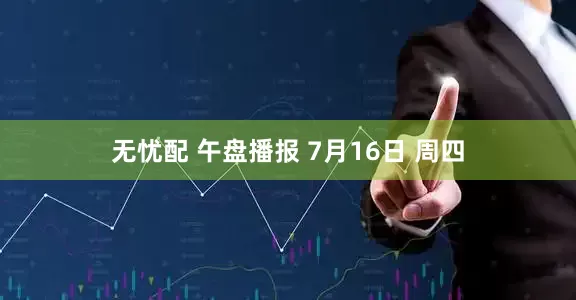 无忧配 午盘播报 7月16日 周四