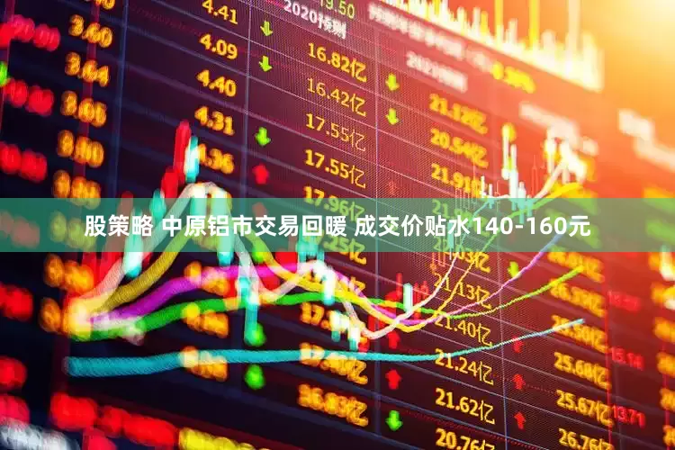 股策略 中原铝市交易回暖 成交价贴水140-160元
