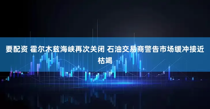 要配资 霍尔木兹海峡再次关闭 石油交易商警告市场缓冲接近枯竭