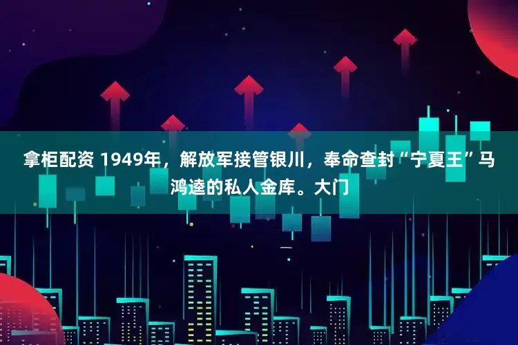 拿柜配资 1949年，解放军接管银川，奉命查封“宁夏王”马鸿逵的私人金库。大门