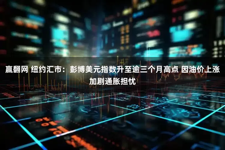 赢翻网 纽约汇市：彭博美元指数升至逾三个月高点 因油价上涨加剧通胀担忧